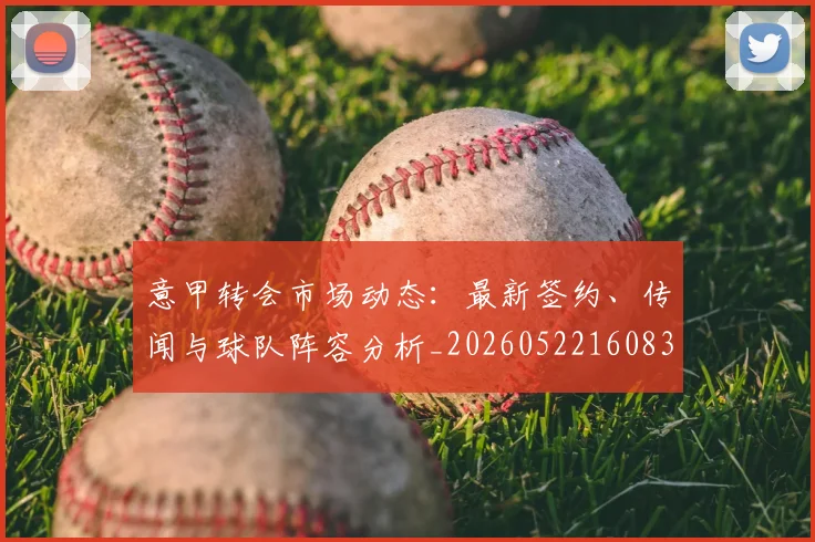 意甲转会市场动态：最新签约、传闻与球队阵容分析_20260522160834