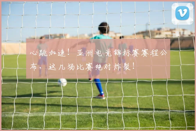 心跳加速！亚洲电竞锦标赛赛程公布，这几场比赛绝对炸裂！