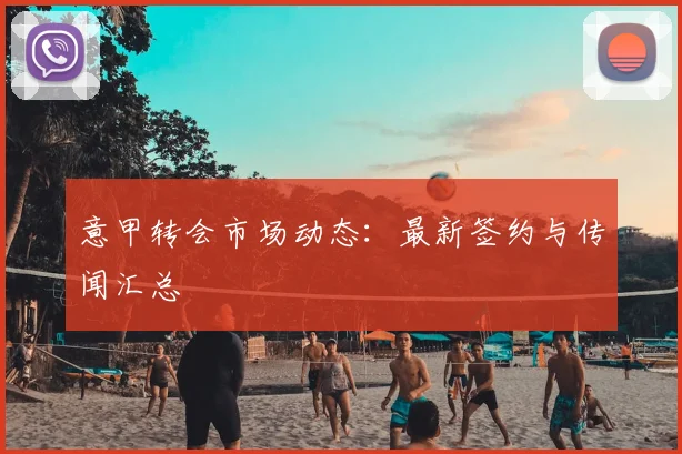 意甲转会市场动态:最新签约与传闻汇总