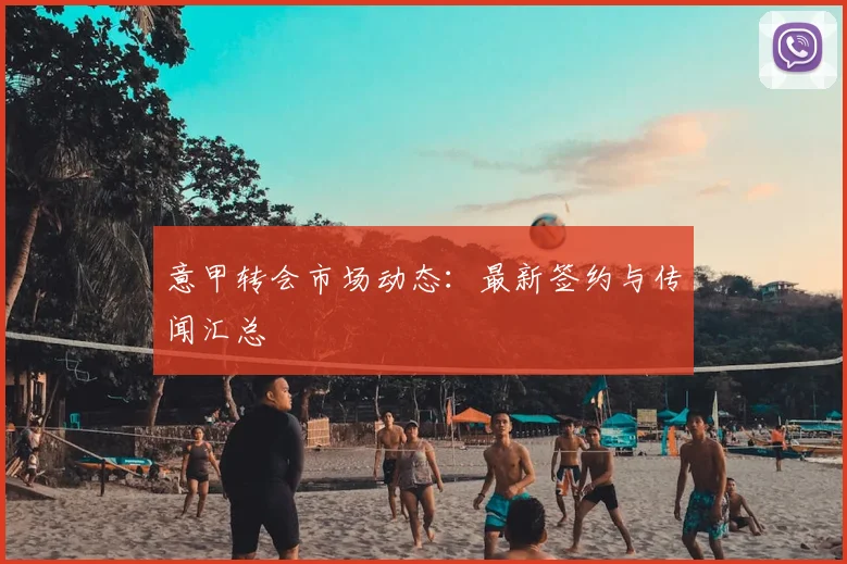 意甲转会市场动态：最新签约与传闻汇总