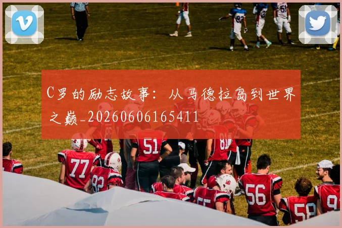C罗的励志故事：从马德拉岛到世界之巅_20260606165411