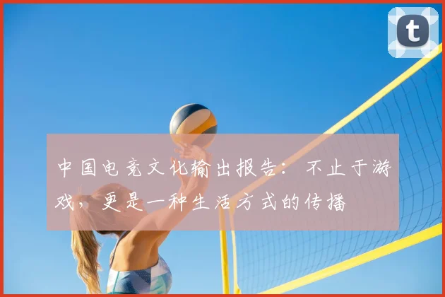 中国电竞文化输出报告：不止于游戏，更是一种生活方式的传播
