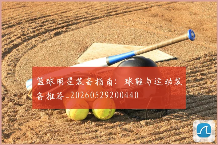篮球明星装备指南：球鞋与运动装备推荐_20260529200440