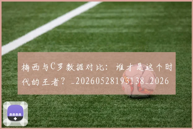 梅西与C罗数据对比:谁才是这个时代的王者?_20260528193138_20260609221202