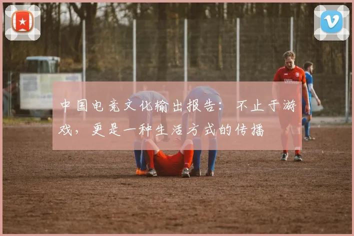 中国电竞文化输出报告:不止于游戏,更是一种生活方式的传播