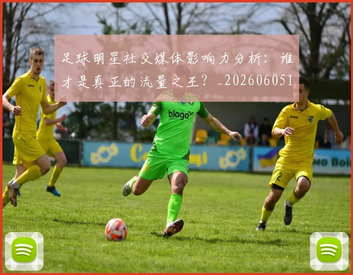 足球明星社交媒体影响力分析:谁才是真正的流量之王?_20260605173622