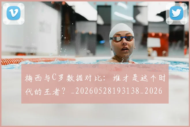 梅西与C罗数据对比：谁才是这个时代的王者？_20260528193138_20260609221202