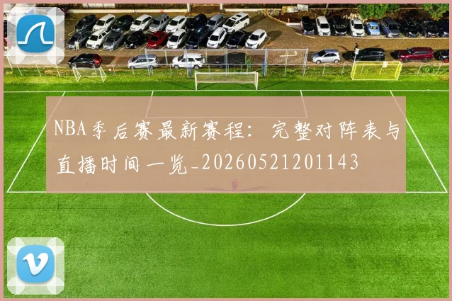 NBA季后赛最新赛程：完整对阵表与直播时间一览_20260521201143