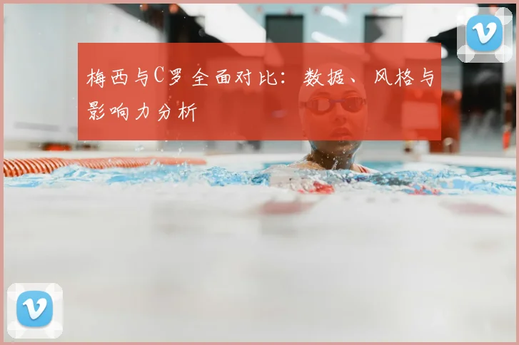 梅西与C罗全面对比:数据、风格与影响力分析