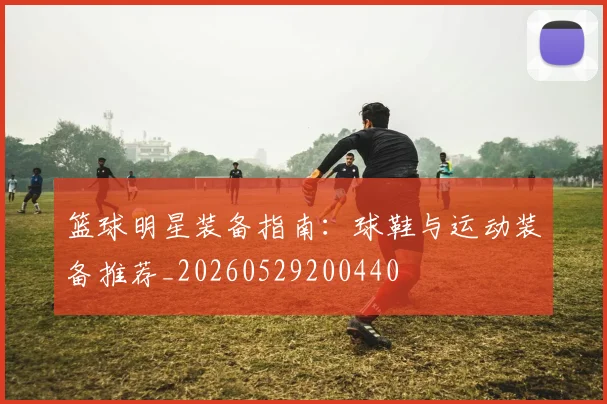 篮球明星装备指南：球鞋与运动装备推荐_20260529200440
