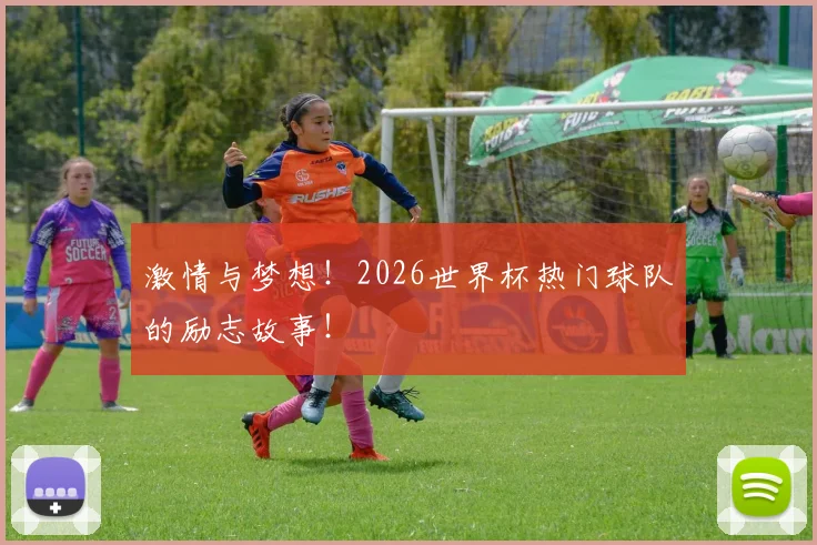 激情与梦想!2026世界杯热门球队的励志故事!