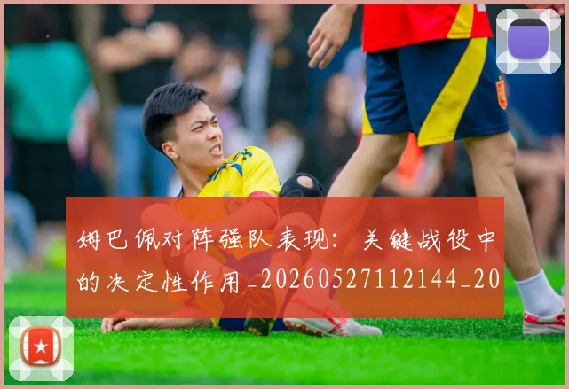 姆巴佩对阵强队表现：关键战役中的决定性作用_20260527112144_20260609132758