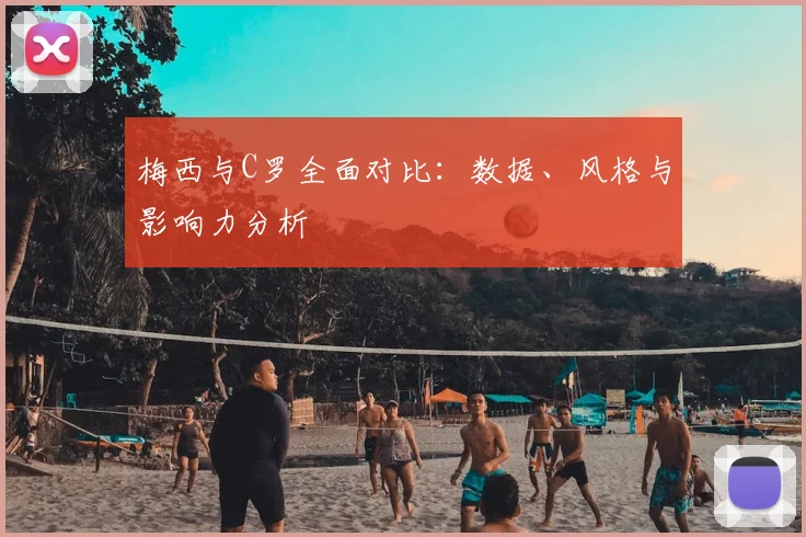 梅西与C罗全面对比：数据、风格与影响力分析