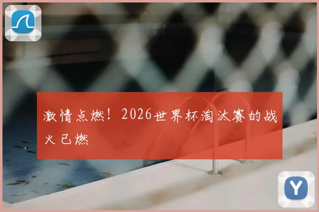 激情点燃!2026世界杯淘汰赛的战火已燃