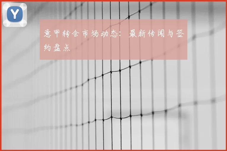 意甲转会市场动态：最新传闻与签约盘点