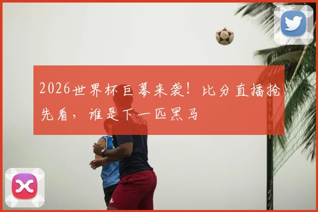 2026世界杯巨幕来袭！比分直播抢先看，谁是下一匹黑马