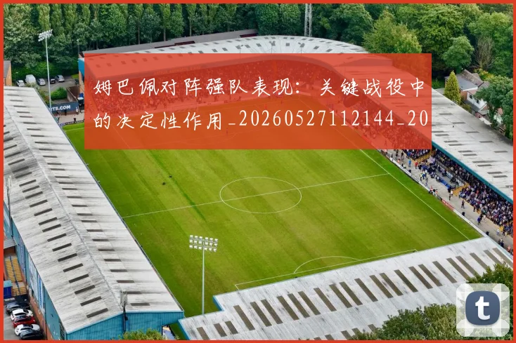 姆巴佩对阵强队表现:关键战役中的决定性作用_20260527112144_20260609132758