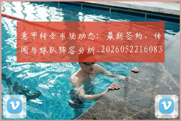 意甲转会市场动态：最新签约、传闻与球队阵容分析_20260522160834
