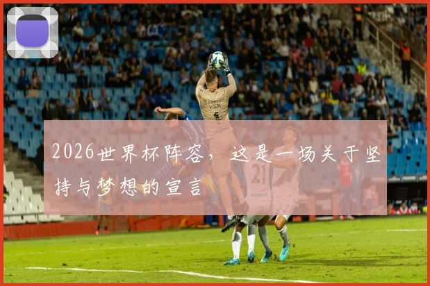 2026世界杯阵容，这是一场关于坚持与梦想的宣言
