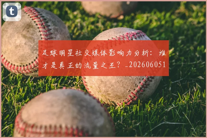 足球明星社交媒体影响力分析：谁才是真正的流量之王？_20260605173622