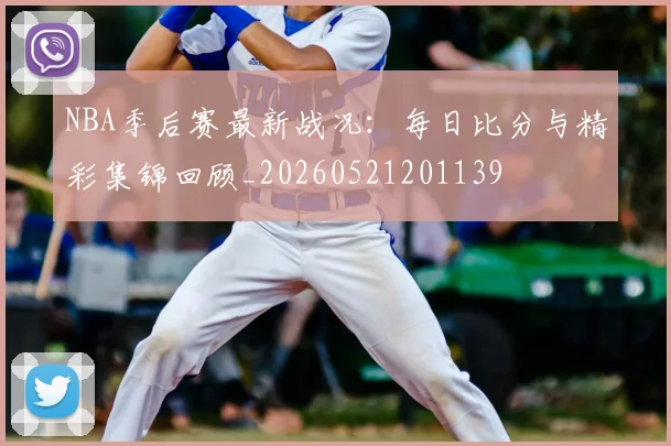 NBA季后赛最新战况：每日比分与精彩集锦回顾_20260521201139