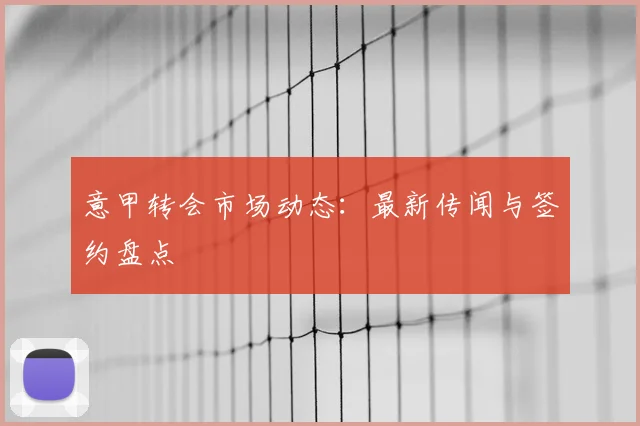 意甲转会市场动态：最新传闻与签约盘点