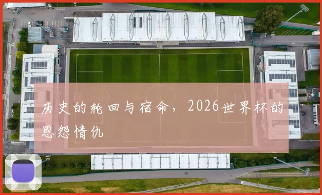 历史的轮回与宿命,2026世界杯的恩怨情仇
