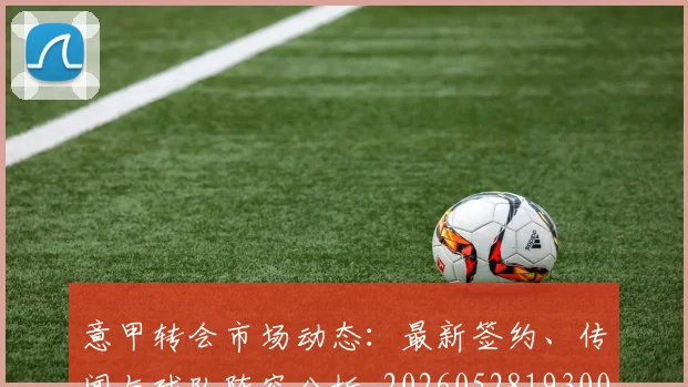 意甲转会市场动态:最新签约、传闻与球队阵容分析_20260528193001